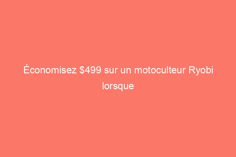 Économisez $499 sur un motoculteur Ryobi lorsque vous magasinez nos offres préférées de la semaine