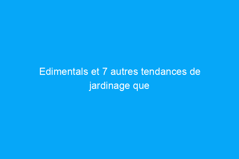 Edimentals et 7 autres tendances de jardinage que nous sommes impatients d'essayer en 2024