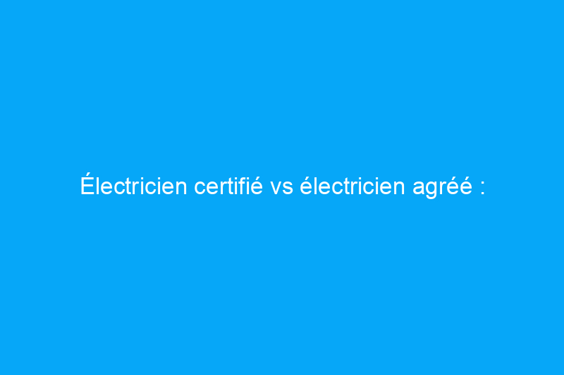 Électricien certifié vs électricien agréé : 9 différences que les professionnels devraient connaître