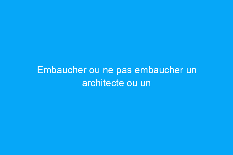 Embaucher ou ne pas embaucher un architecte ou un designer