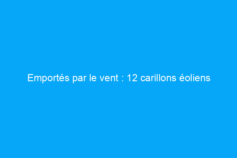 Emportés par le vent : 12 carillons éoliens recyclés que vous pouvez fabriquer