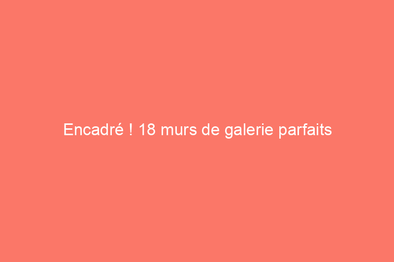 Encadré ! 18 murs de galerie parfaits