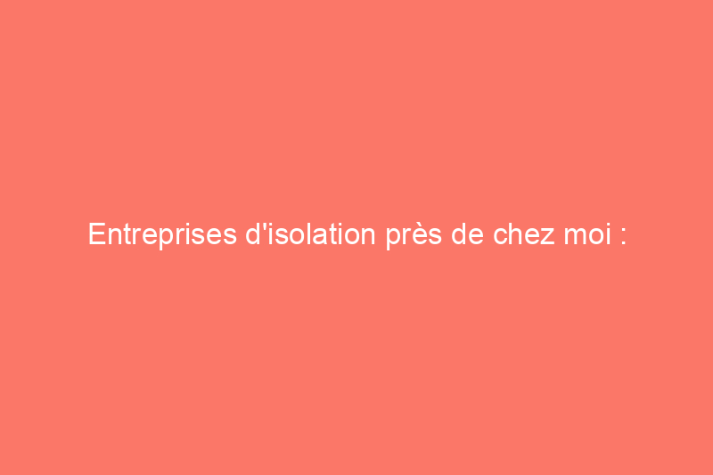 Entreprises d'isolation près de chez moi : comment embaucher pour l'installation d'isolation