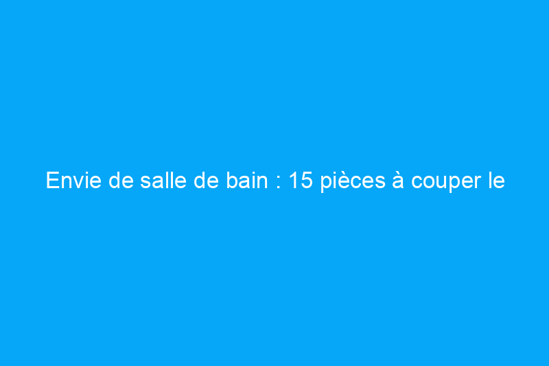 Envie de salle de bain : 15 pièces à couper le souffle que nous adorons