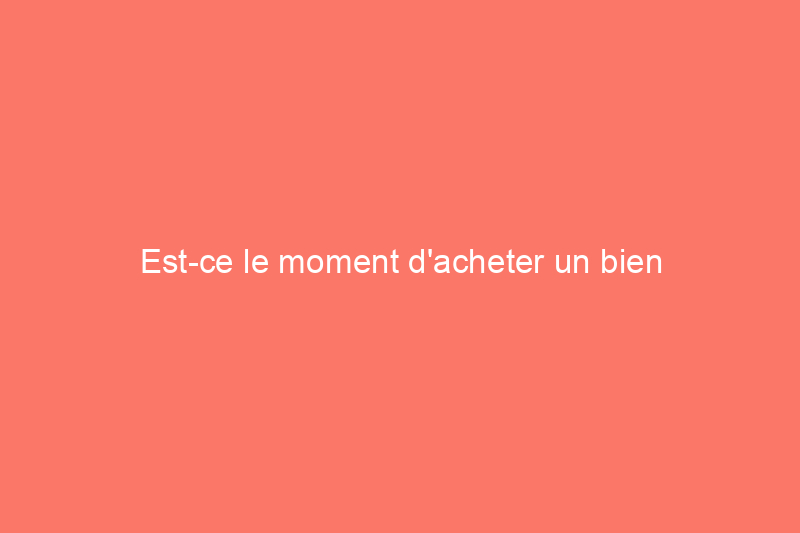 Est-ce le moment d'acheter un bien immobilier locatif ? 10 questions à vous poser