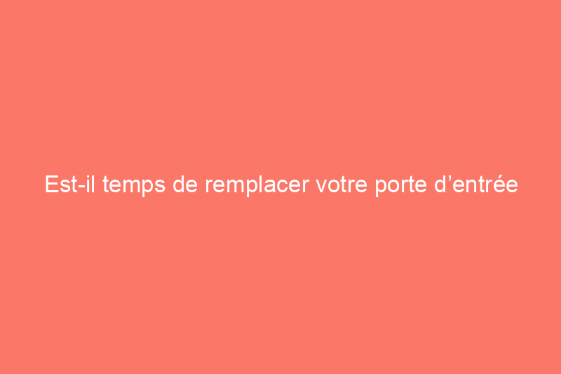 Est-il temps de remplacer votre porte d’entrée ?