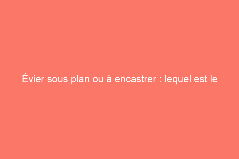 Évier sous plan ou à encastrer : lequel est le meilleur pour votre rénovation ?