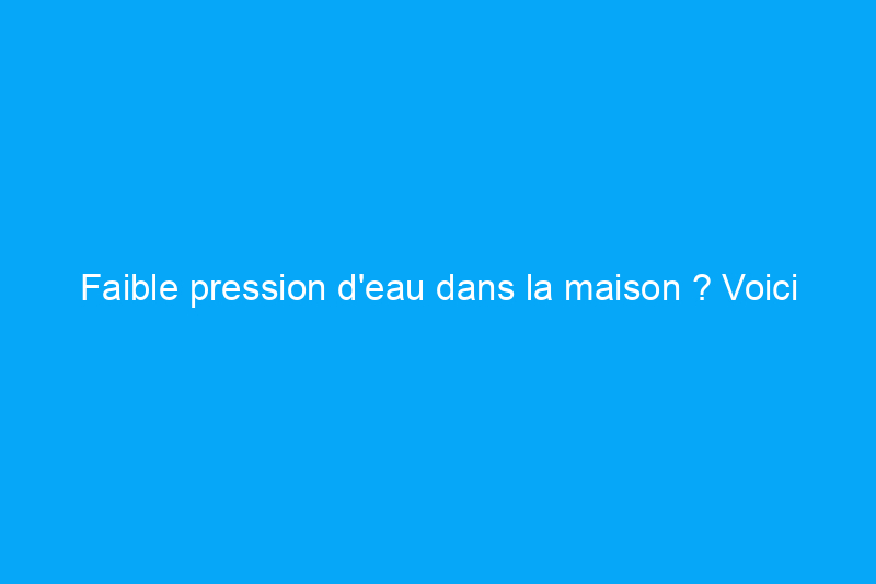 Faible pression d'eau dans la maison ? Voici ce qui ne va pas et comment y remédier