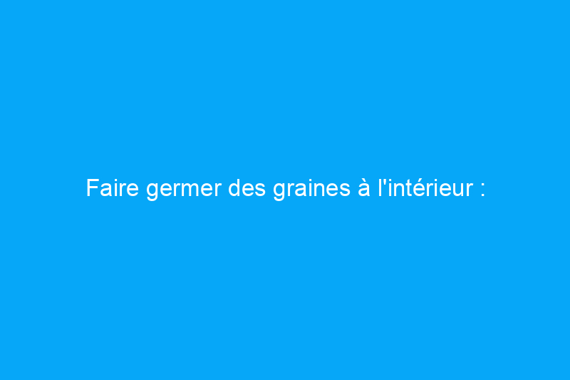 Faire germer des graines à l'intérieur : comment démarrer la prochaine saison de jardinage