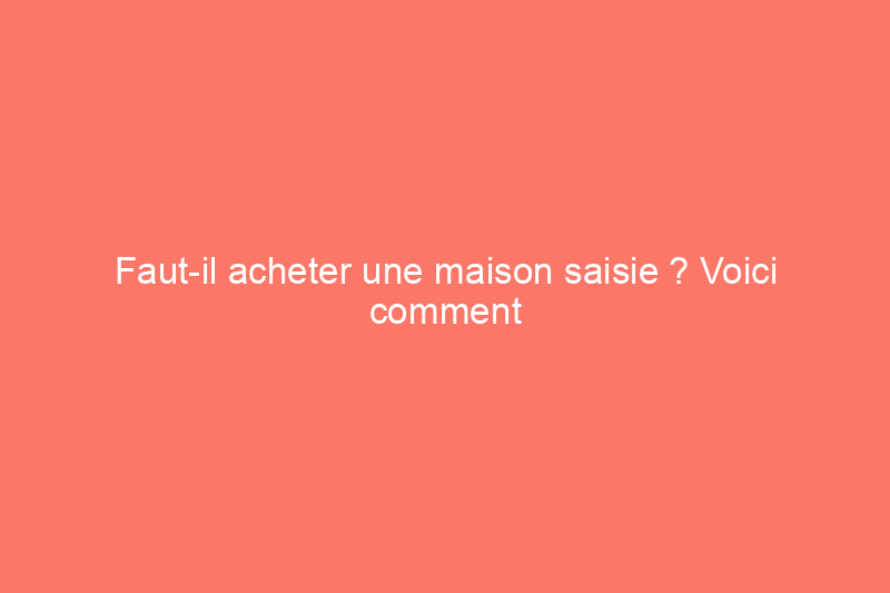 Faut-il acheter une maison saisie ? Voici comment évaluer si cela en vaut la peine