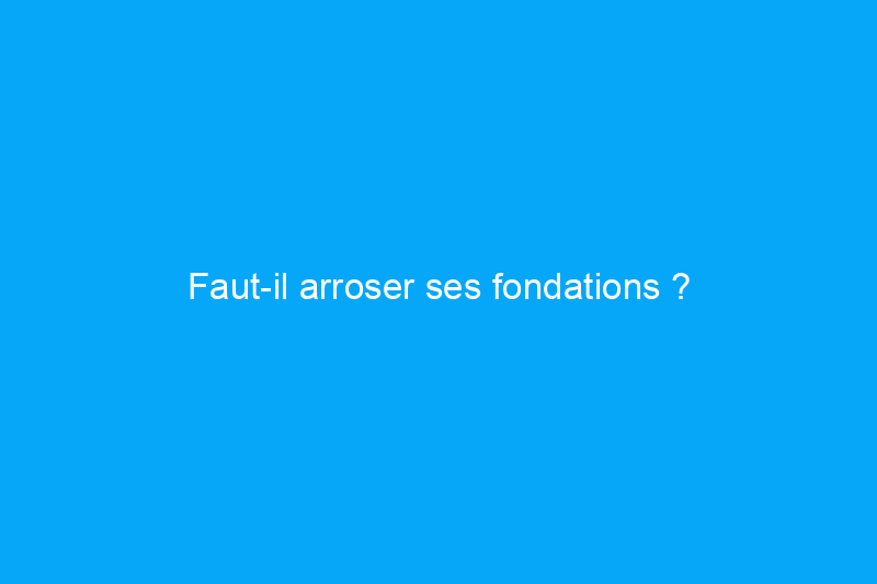 Faut-il arroser ses fondations ?