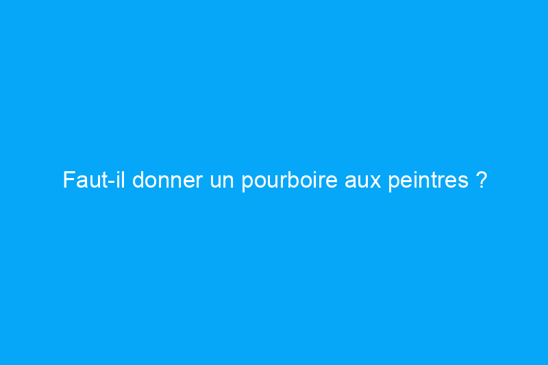 Faut-il donner un pourboire aux peintres ?