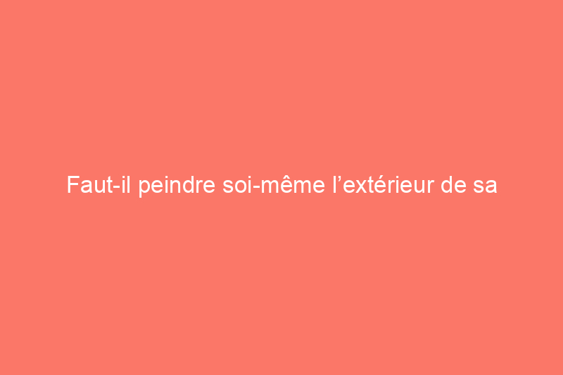 Faut-il peindre soi-même l’extérieur de sa maison ou faire appel à un professionnel ?