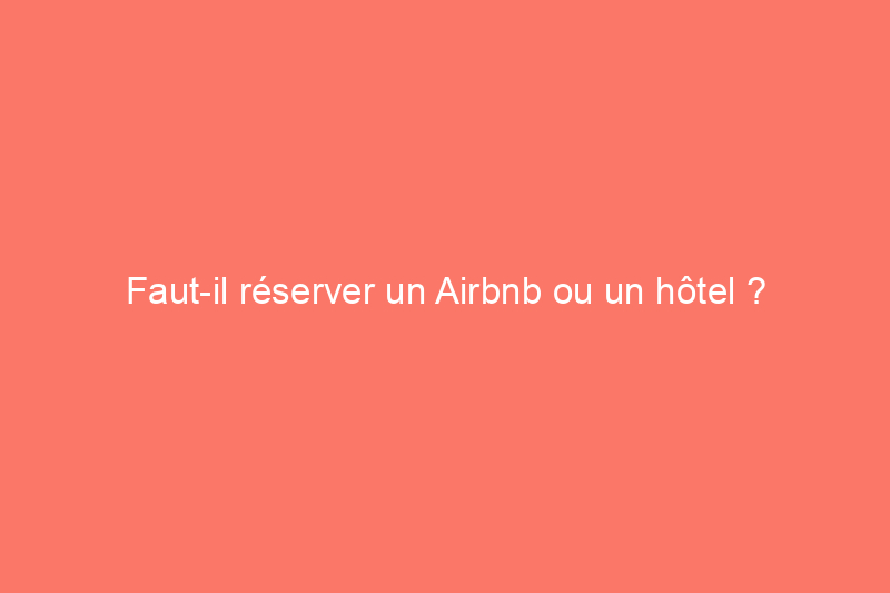 Faut-il réserver un Airbnb ou un hôtel ?