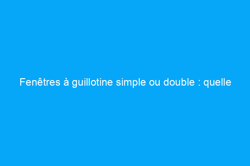 Fenêtres à guillotine simple ou double : quelle est la différence ?