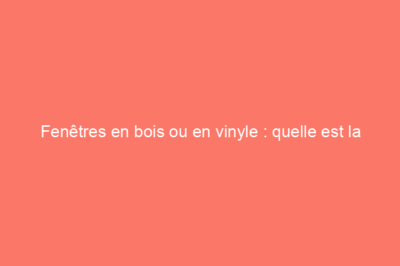 Fenêtres en bois ou en vinyle : quelle est la différence ?