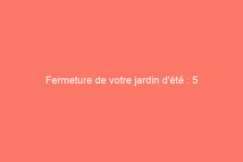 Fermeture de votre jardin d'été : 5 conseils pour profiter au maximum de cette période de transition