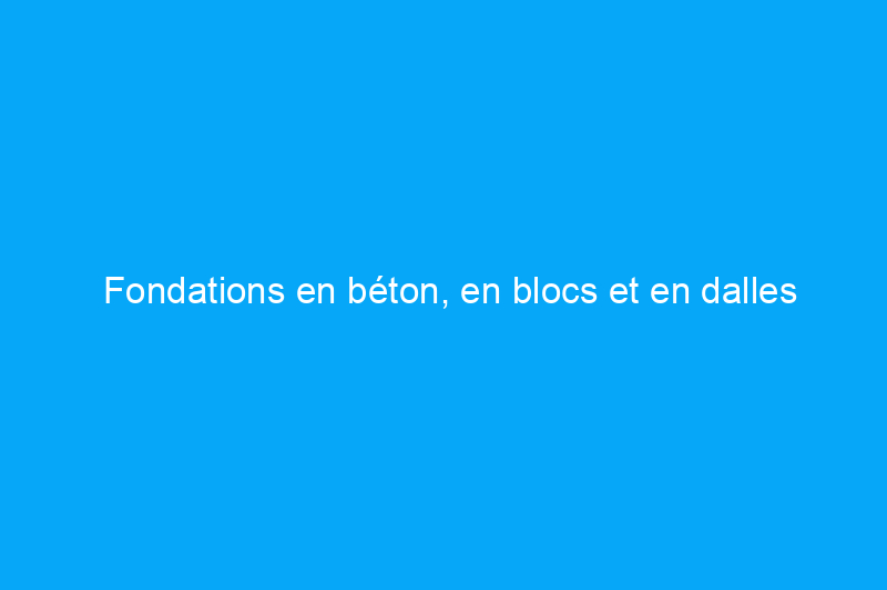 Fondations en béton, en blocs et en dalles