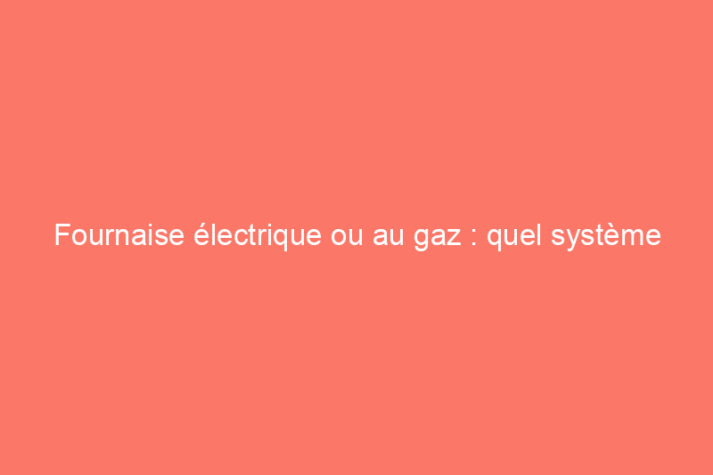 Fournaise électrique ou au gaz : quel système de chauffage convient le mieux à votre maison ?