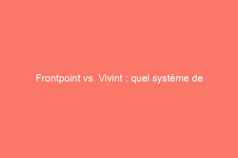 Frontpoint vs. Vivint : quel système de sécurité domestique devriez-vous acheter en 2024 ?