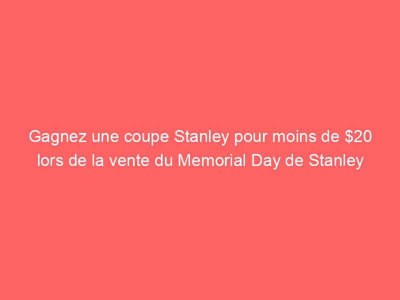 Gagnez une coupe Stanley pour moins de $20 lors de la vente du Memorial Day de Stanley