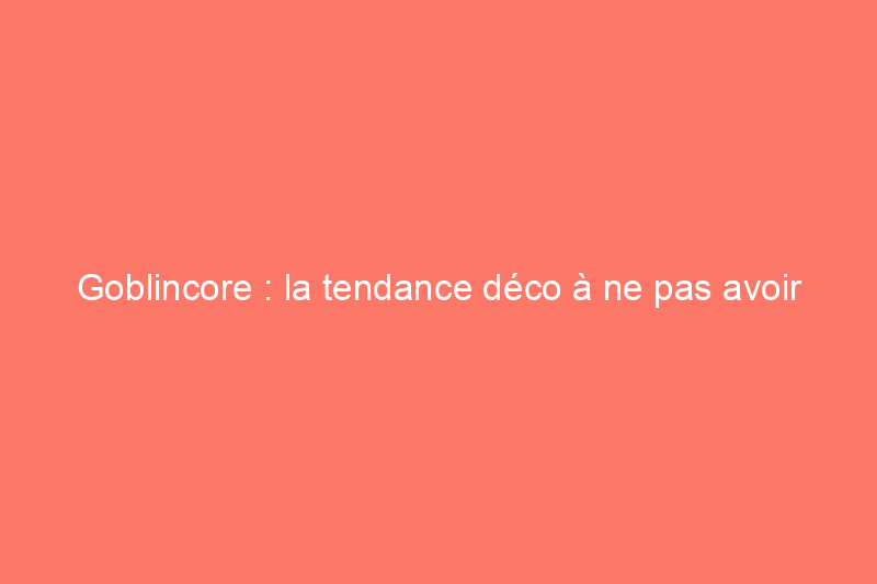 Goblincore : la tendance déco à ne pas avoir peur