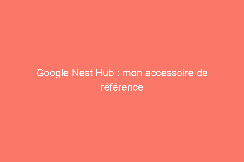 Google Nest Hub : mon accessoire de référence pour la maison connectée et le sommeil