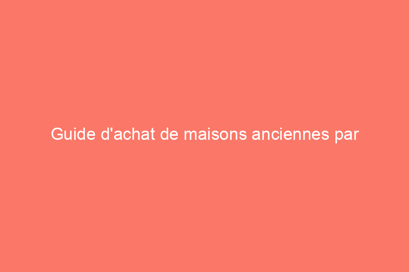 Guide d'achat de maisons anciennes par décennie