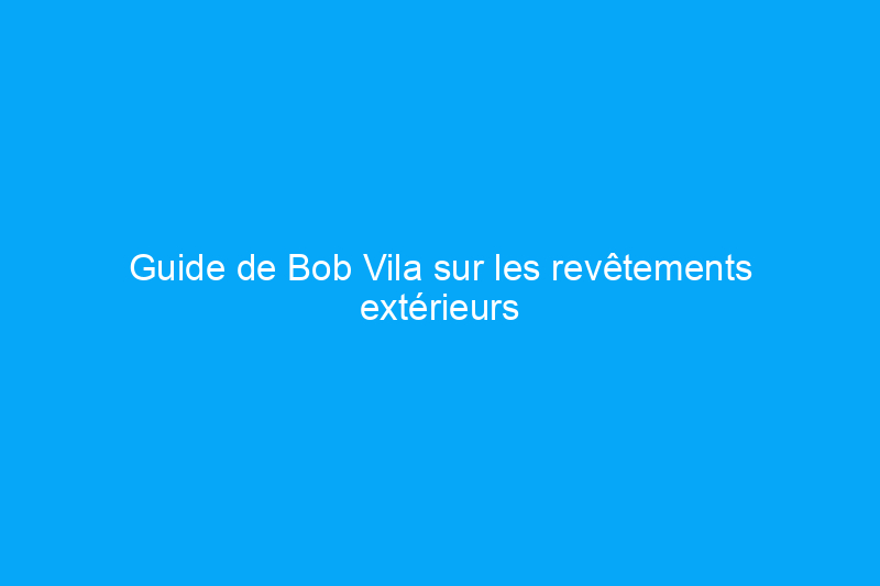 Guide de Bob Vila sur les revêtements extérieurs