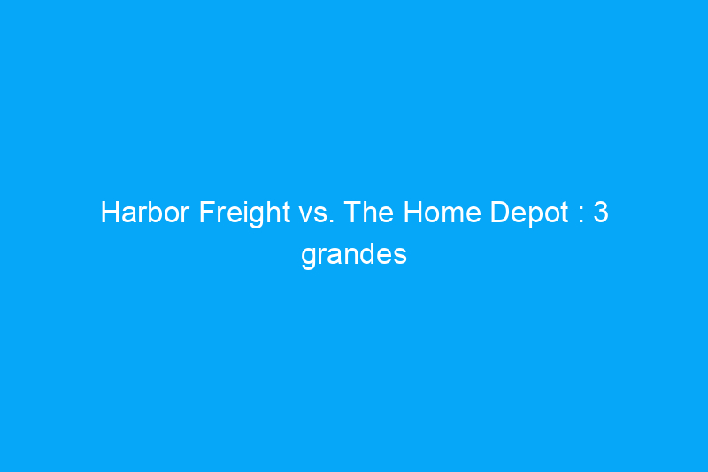 Harbor Freight vs. The Home Depot : 3 grandes différences entre deux magasins d'outillage très appréciés