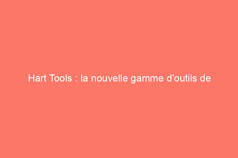 Hart Tools : la nouvelle gamme d'outils de Walmart va-t-elle changer la donne ?