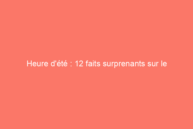 Heure d'été : 12 faits surprenants sur le changement d'heure