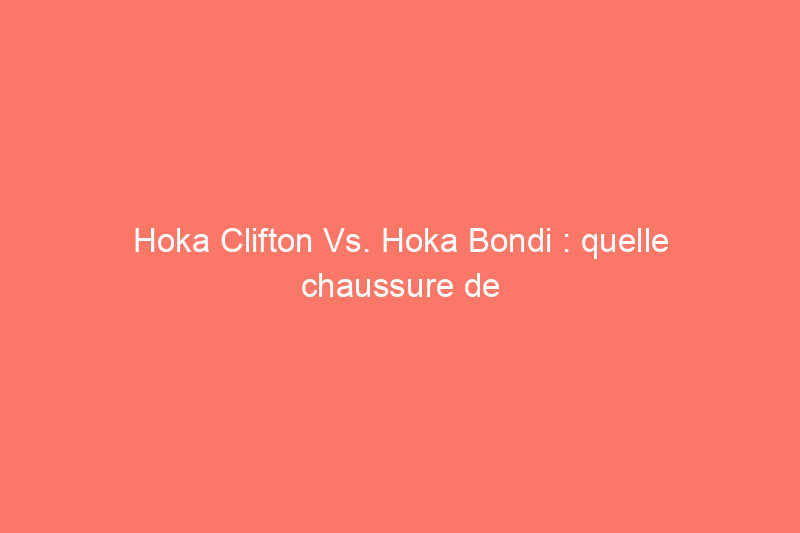 Hoka Clifton Vs. Hoka Bondi : quelle chaussure de course vous convient le mieux ?