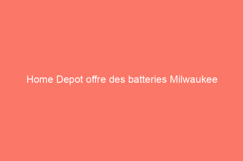 Home Depot offre des batteries Milwaukee gratuites : voici comment en obtenir une