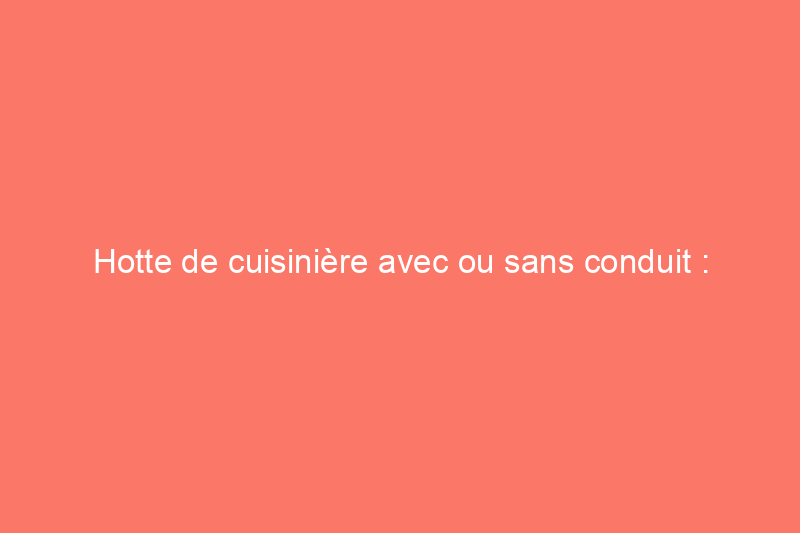 Hotte de cuisinière avec ou sans conduit : laquelle est la meilleure pour votre cuisine ?