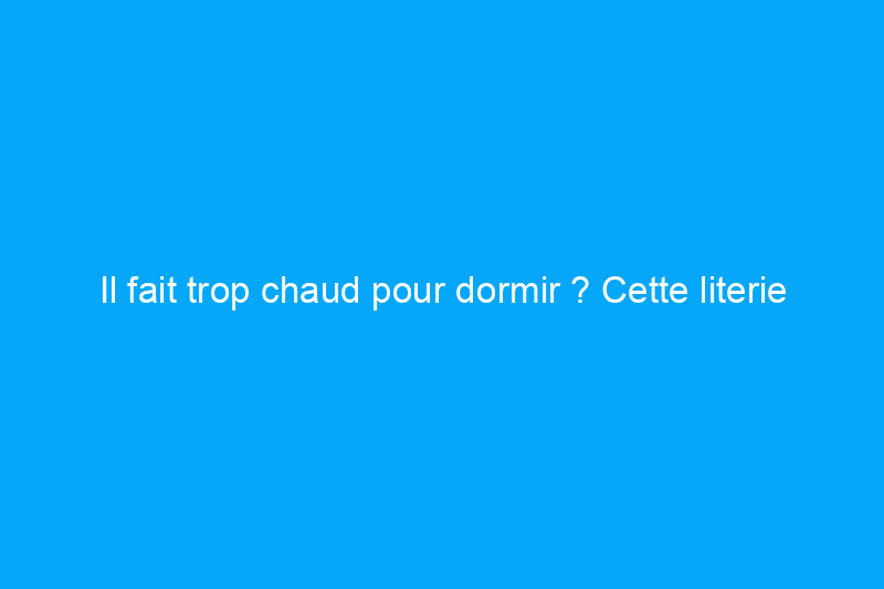 Il fait trop chaud pour dormir ? Cette literie vous gardera au frais la nuit