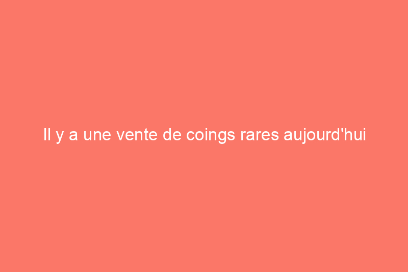 Il y a une vente de coings rares aujourd'hui