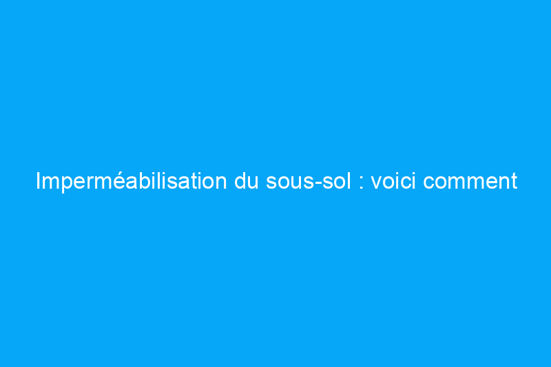 Imperméabilisation du sous-sol : voici comment assécher un sous-sol humide et combien cela coûte