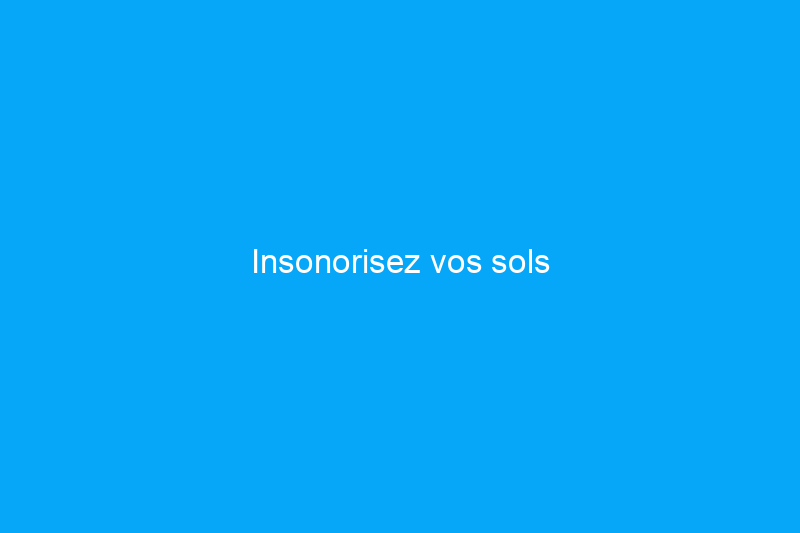 Insonorisez vos sols