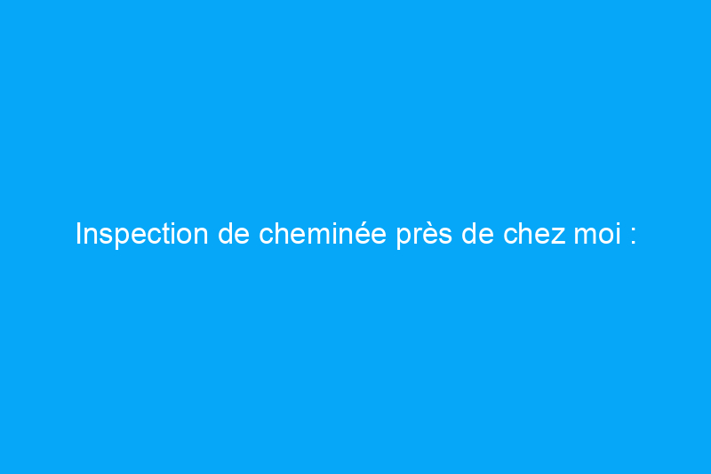 Inspection de cheminée près de chez moi : comment embaucher pour une inspection de cheminée