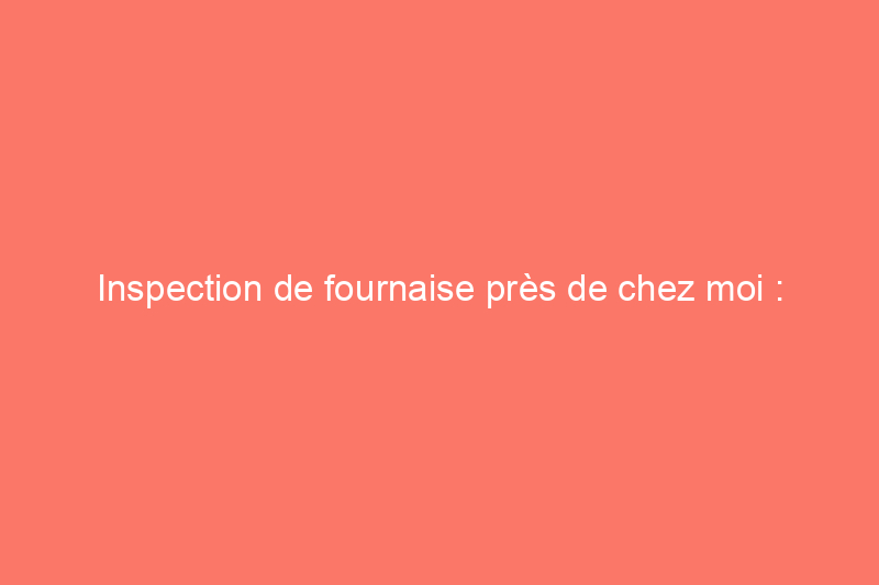 Inspection de fournaise près de chez moi : comment embaucher et se préparer à une inspection de fournaise