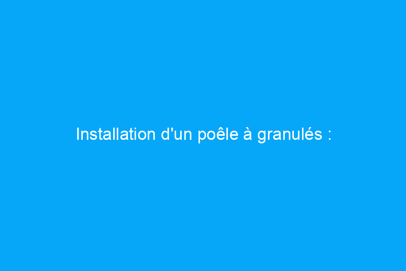 Installation d'un poêle à granulés : considérations et facteurs de coût