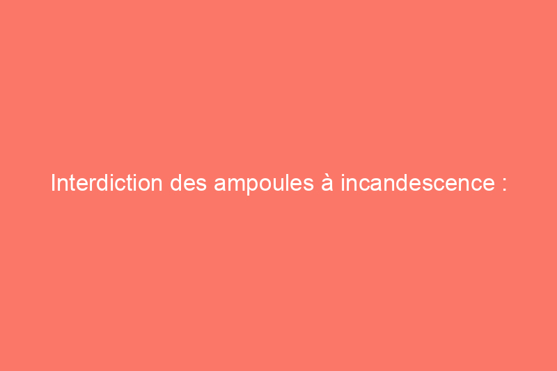 Interdiction des ampoules à incandescence : toutes les réponses à vos questions