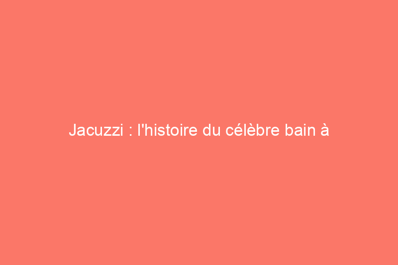 Jacuzzi : l'histoire du célèbre bain à remous