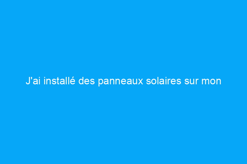 J'ai installé des panneaux solaires sur mon toit et voici ce qui s'est passé