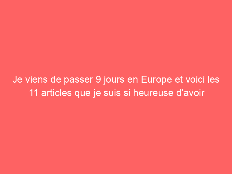 Je viens de passer 9 jours en Europe et voici les 11 articles que je suis si heureuse d'avoir emportés