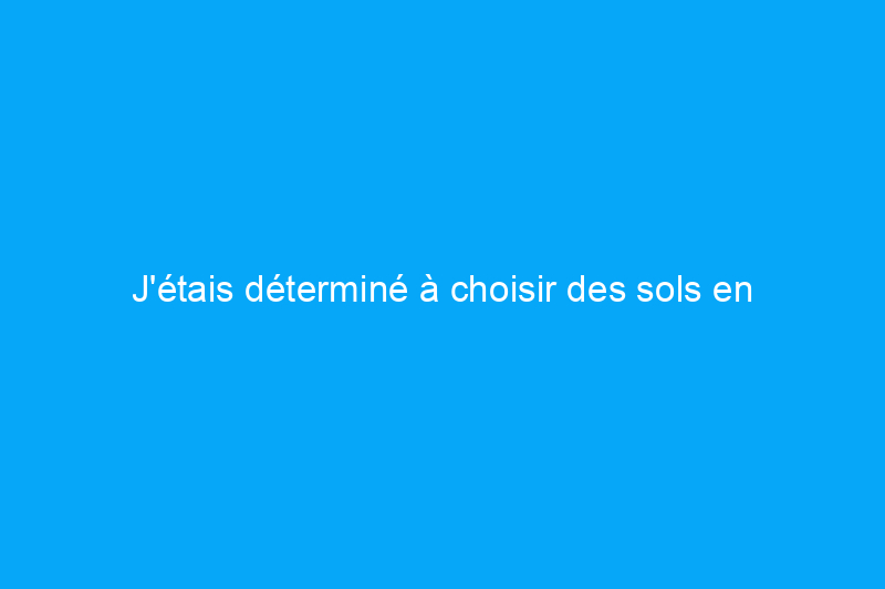 J'étais déterminé à choisir des sols en pierre, jusqu'à ce que je découvre ces options