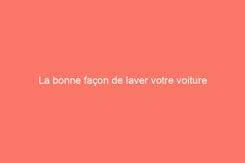 La bonne façon de laver votre voiture