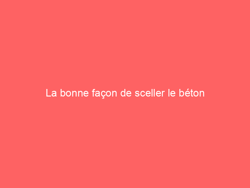 La bonne façon de sceller le béton