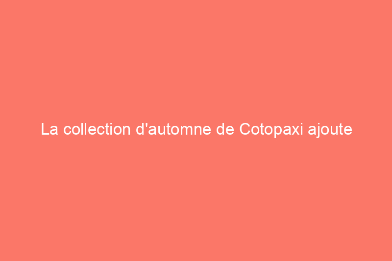 La collection d'automne de Cotopaxi ajoute de nouveaux vêtements, accessoires et couleurs à votre garde-robe pour temps froid